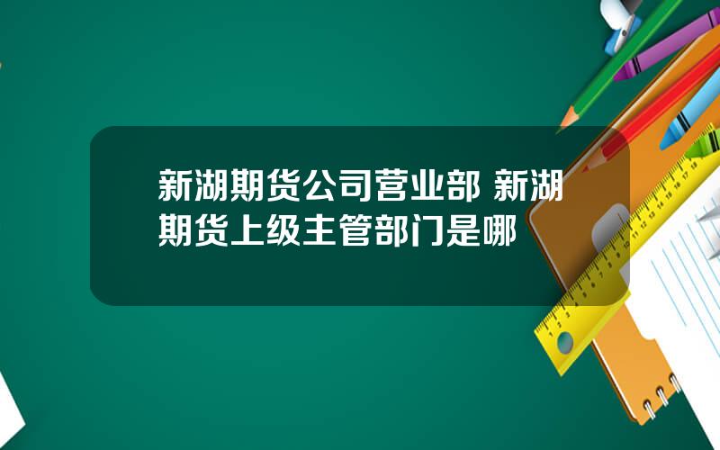 新湖期货公司营业部 新湖期货上级主管部门是哪